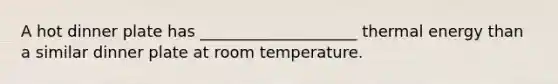 A hot dinner plate has ____________________ thermal energy than a similar dinner plate at room temperature.