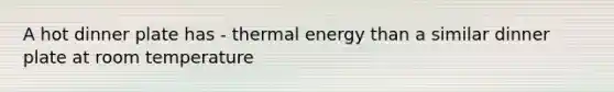 A hot dinner plate has - thermal energy than a similar dinner plate at room temperature