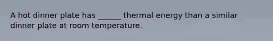 A hot dinner plate has ______ thermal energy than a similar dinner plate at room temperature.