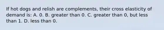 If hot dogs and relish are complements, their cross elasticity of demand is: A. 0. B. greater than 0. C. greater than 0, but less than 1. D. less than 0.