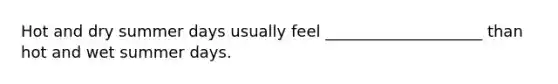 Hot and dry summer days usually feel ____________________ than hot and wet summer days.