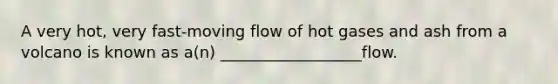 A very hot, very fast-moving flow of hot gases and ash from a volcano is known as a(n) __________________flow.