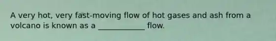 A very hot, very fast-moving flow of hot gases and ash from a volcano is known as a ____________ flow.