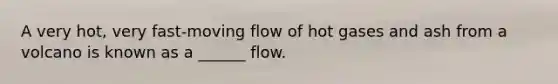 A very hot, very fast-moving flow of hot gases and ash from a volcano is known as a ______ flow.