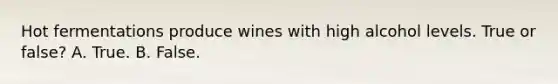 Hot fermentations produce wines with high alcohol levels. True or false? A. True. B. False.