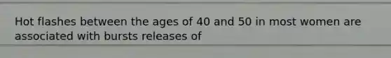 Hot flashes between the ages of 40 and 50 in most women are associated with bursts releases of