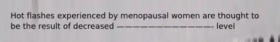 Hot flashes experienced by menopausal women are thought to be the result of decreased ————————————- level