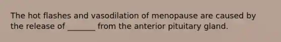 The hot flashes and vasodilation of menopause are caused by the release of _______ from the anterior pituitary gland.