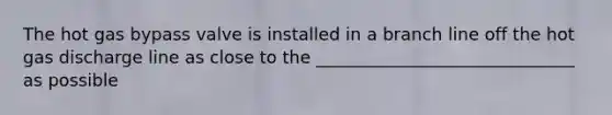 The hot gas bypass valve is installed in a branch line off the hot gas discharge line as close to the ______________________________ as possible