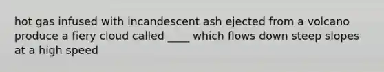 hot gas infused with incandescent ash ejected from a volcano produce a fiery cloud called ____ which flows down steep slopes at a high speed