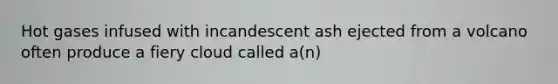 Hot gases infused with incandescent ash ejected from a volcano often produce a fiery cloud called a(n)
