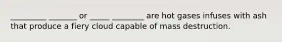 _________ _______ or _____ ________ are hot gases infuses with ash that produce a fiery cloud capable of mass destruction.