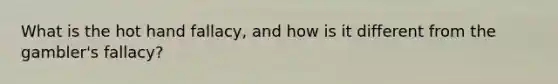 What is the hot hand fallacy, and how is it different from the gambler's fallacy?