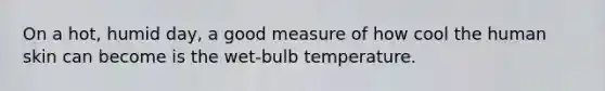 On a hot, humid day, a good measure of how cool the human skin can become is the wet-bulb temperature.