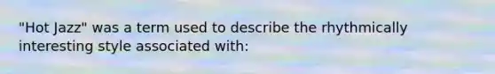 "Hot Jazz" was a term used to describe the rhythmically interesting style associated with: