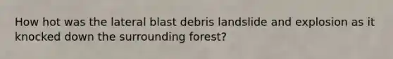 How hot was the lateral blast debris landslide and explosion as it knocked down the surrounding forest?