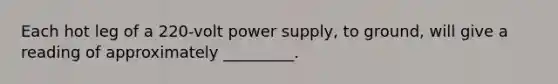 Each hot leg of a 220-volt power supply, to ground, will give a reading of approximately _________.