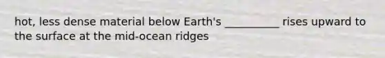 hot, less dense material below Earth's __________ rises upward to the surface at the mid-ocean ridges