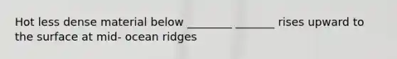 Hot less dense material below ________ _______ rises upward to the surface at mid- ocean ridges