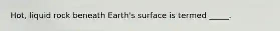 Hot, liquid rock beneath Earth's surface is termed _____.