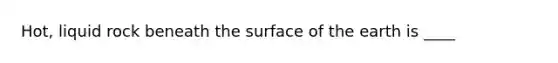 Hot, liquid rock beneath the surface of the earth is ____