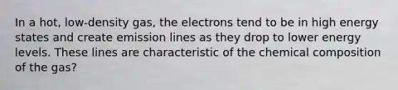 In a hot, low-density gas, the electrons tend to be in high energy states and create emission lines as they drop to lower energy levels. These lines are characteristic of the chemical composition of the gas?