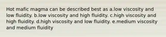 Hot mafic magma can be described best as a.low viscosity and low fluidity. b.low viscosity and high fluidity. c.high viscosity and high fluidity. d.high viscosity and low fluidity. e.medium viscosity and medium fluidity