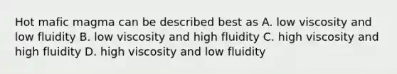 Hot mafic magma can be described best as A. low viscosity and low fluidity B. low viscosity and high fluidity C. high viscosity and high fluidity D. high viscosity and low fluidity