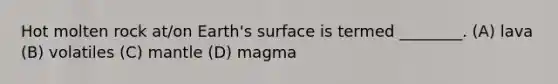 Hot molten rock at/on Earth's surface is termed ________. (A) lava (B) volatiles (C) mantle (D) magma