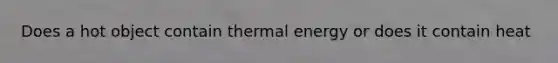 Does a hot object contain thermal energy or does it contain heat