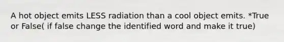 A hot object emits LESS radiation than a cool object emits. *True or False( if false change the identified word and make it true)