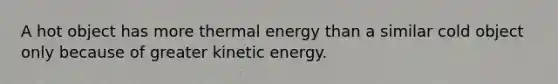 A hot object has more thermal energy than a similar cold object only because of greater kinetic energy.