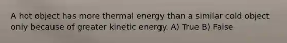 A hot object has more thermal energy than a similar cold object only because of greater kinetic energy. A) True B) False