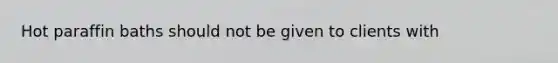 Hot paraffin baths should not be given to clients with