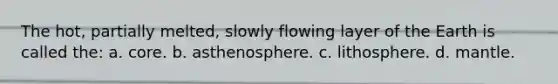 The hot, partially melted, slowly flowing layer of the Earth is called the: a. core. b. asthenosphere. c. lithosphere. d. mantle.