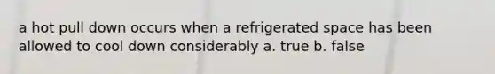 a hot pull down occurs when a refrigerated space has been allowed to cool down considerably a. true b. false