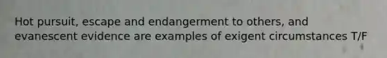 Hot pursuit, escape and endangerment to others, and evanescent evidence are examples of exigent circumstances T/F