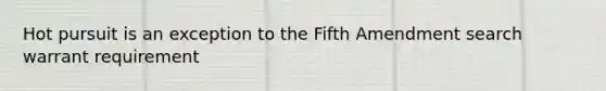 Hot pursuit is an exception to the Fifth Amendment search warrant requirement