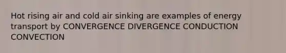 Hot rising air and cold air sinking are examples of energy transport by CONVERGENCE DIVERGENCE CONDUCTION CONVECTION