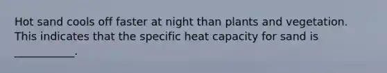 Hot sand cools off faster at night than plants and vegetation. This indicates that the specific heat capacity for sand is ___________.