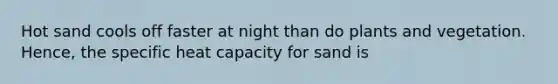 Hot sand cools off faster at night than do plants and vegetation. Hence, the specific heat capacity for sand is