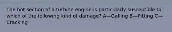 The hot section of a turbine engine is particularly susceptible to which of the following kind of damage? A—Galling B—Pitting C—Cracking