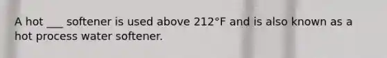 A hot ___ softener is used above 212°F and is also known as a hot process water softener.