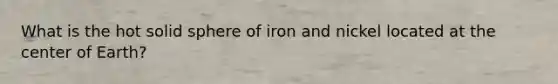 What is the hot solid sphere of iron and nickel located at the center of Earth?