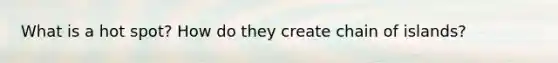 What is a hot spot? How do they create chain of islands?