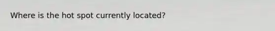 Where is the hot spot currently located?