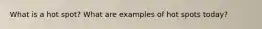 What is a hot spot? What are examples of hot spots today?