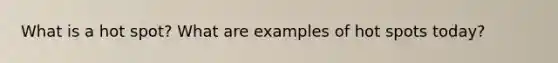 What is a hot spot? What are examples of hot spots today?