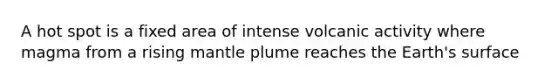 A hot spot is a fixed area of intense volcanic activity where magma from a rising mantle plume reaches the Earth's surface