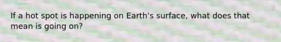 If a hot spot is happening on Earth's surface, what does that mean is going on?